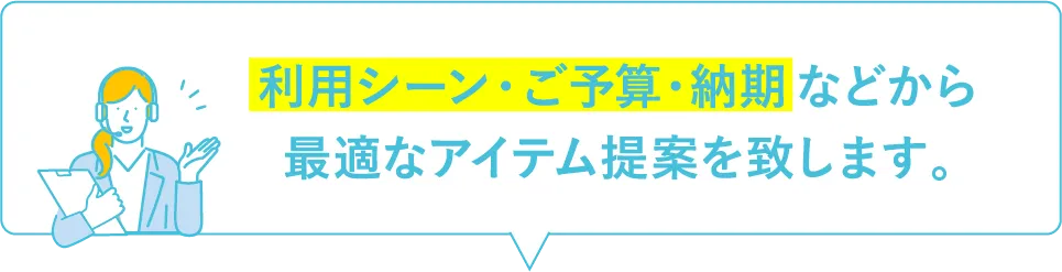 利用シーン・ご予算・納期 などから最適なアイテム提案を致します。