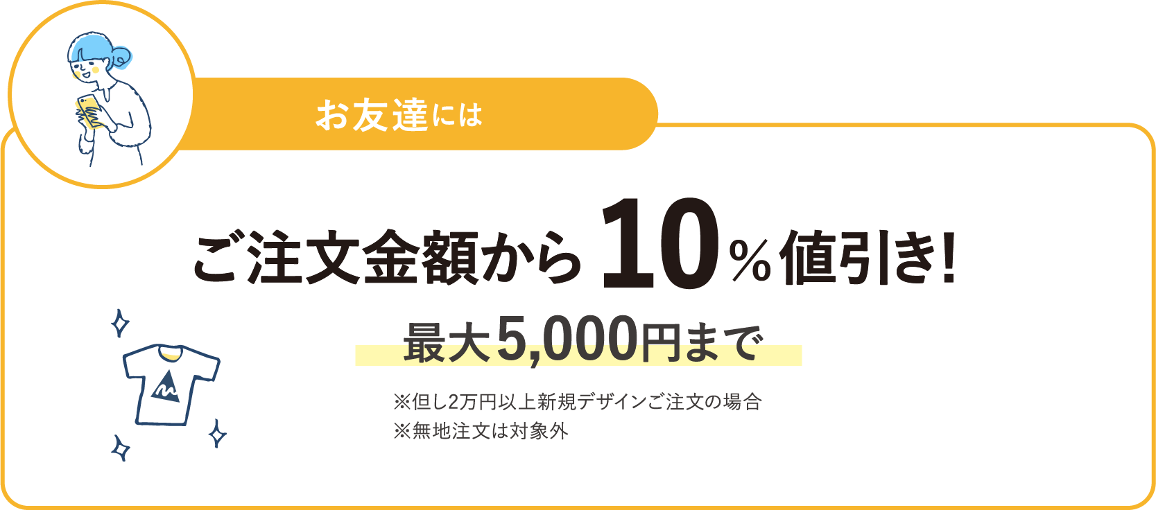 お友達にはご注文金額から 10％値引き！最大 5,000円まで※但し2万円以上新規デザインご注文の場合※無地注文は対象外​